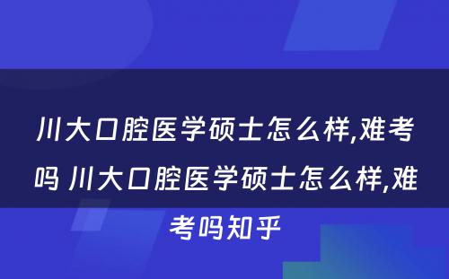 川大口腔医学硕士怎么样,难考吗 川大口腔医学硕士怎么样,难考吗知乎