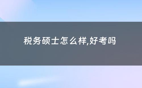 税务硕士怎么样,好考吗 