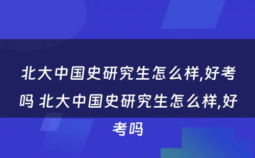 北大中国史研究生怎么样,好考吗 北大中国史研究生怎么样,好考吗