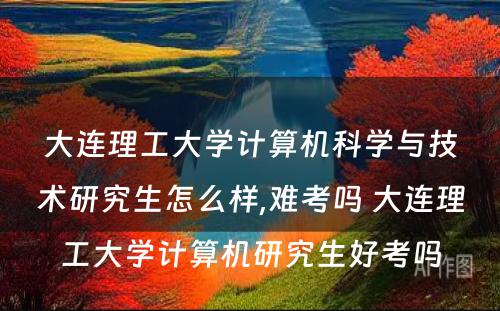 大连理工大学计算机科学与技术研究生怎么样,难考吗 大连理工大学计算机研究生好考吗