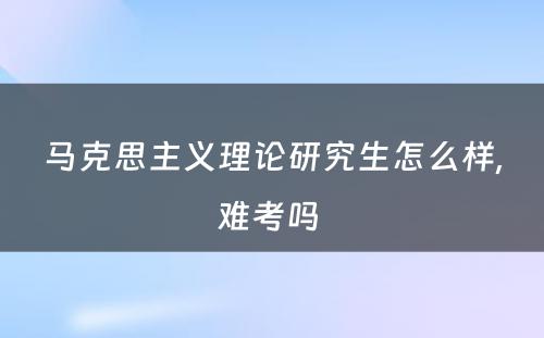 马克思主义理论研究生怎么样,难考吗 