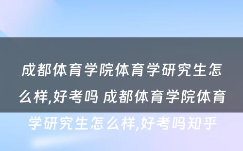 成都体育学院体育学研究生怎么样,好考吗 成都体育学院体育学研究生怎么样,好考吗知乎