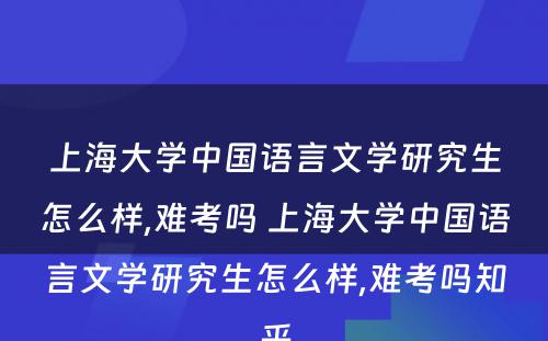 上海大学中国语言文学研究生怎么样,难考吗 上海大学中国语言文学研究生怎么样,难考吗知乎