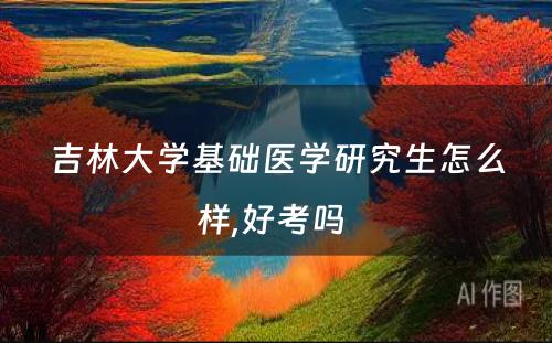 吉林大学基础医学研究生怎么样,好考吗 