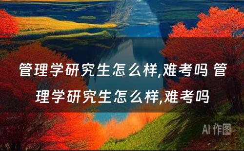 管理学研究生怎么样,难考吗 管理学研究生怎么样,难考吗