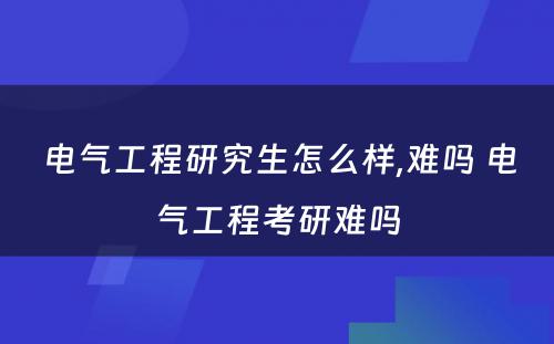 电气工程研究生怎么样,难吗 电气工程考研难吗