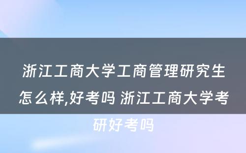 浙江工商大学工商管理研究生怎么样,好考吗 浙江工商大学考研好考吗