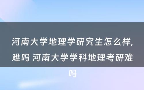 河南大学地理学研究生怎么样,难吗 河南大学学科地理考研难吗