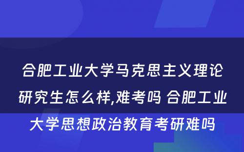 合肥工业大学马克思主义理论研究生怎么样,难考吗 合肥工业大学思想政治教育考研难吗