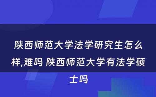 陕西师范大学法学研究生怎么样,难吗 陕西师范大学有法学硕士吗