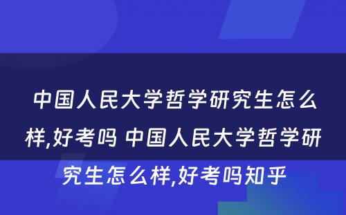 中国人民大学哲学研究生怎么样,好考吗 中国人民大学哲学研究生怎么样,好考吗知乎