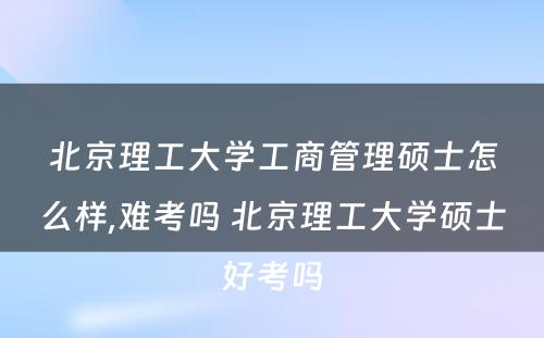 北京理工大学工商管理硕士怎么样,难考吗 北京理工大学硕士好考吗