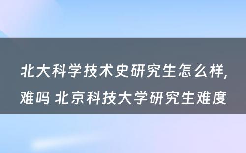 北大科学技术史研究生怎么样,难吗 北京科技大学研究生难度