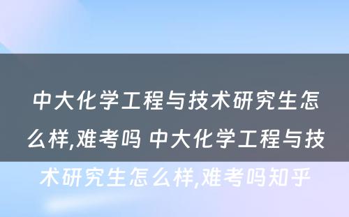 中大化学工程与技术研究生怎么样,难考吗 中大化学工程与技术研究生怎么样,难考吗知乎