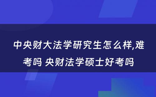 中央财大法学研究生怎么样,难考吗 央财法学硕士好考吗