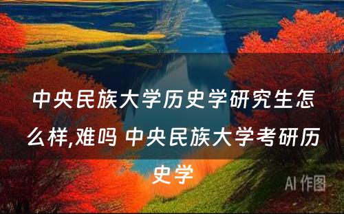 中央民族大学历史学研究生怎么样,难吗 中央民族大学考研历史学