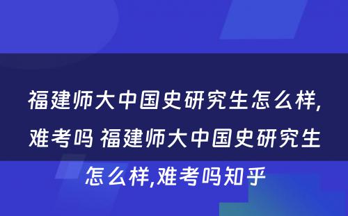 福建师大中国史研究生怎么样,难考吗 福建师大中国史研究生怎么样,难考吗知乎