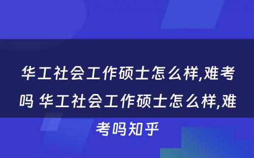 华工社会工作硕士怎么样,难考吗 华工社会工作硕士怎么样,难考吗知乎