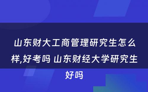 山东财大工商管理研究生怎么样,好考吗 山东财经大学研究生好吗