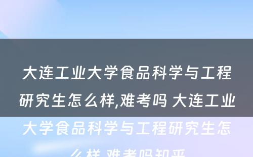 大连工业大学食品科学与工程研究生怎么样,难考吗 大连工业大学食品科学与工程研究生怎么样,难考吗知乎