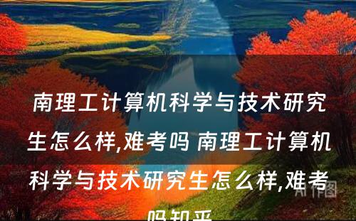 南理工计算机科学与技术研究生怎么样,难考吗 南理工计算机科学与技术研究生怎么样,难考吗知乎