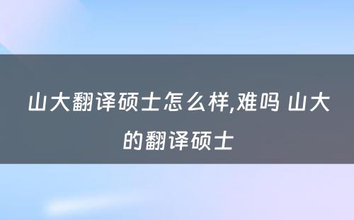 山大翻译硕士怎么样,难吗 山大的翻译硕士