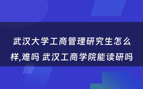 武汉大学工商管理研究生怎么样,难吗 武汉工商学院能读研吗