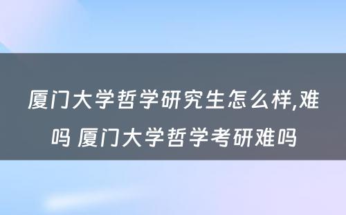 厦门大学哲学研究生怎么样,难吗 厦门大学哲学考研难吗