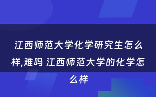 江西师范大学化学研究生怎么样,难吗 江西师范大学的化学怎么样