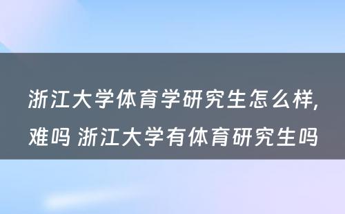 浙江大学体育学研究生怎么样,难吗 浙江大学有体育研究生吗