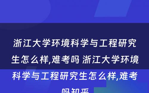 浙江大学环境科学与工程研究生怎么样,难考吗 浙江大学环境科学与工程研究生怎么样,难考吗知乎