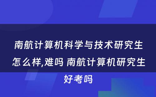 南航计算机科学与技术研究生怎么样,难吗 南航计算机研究生好考吗