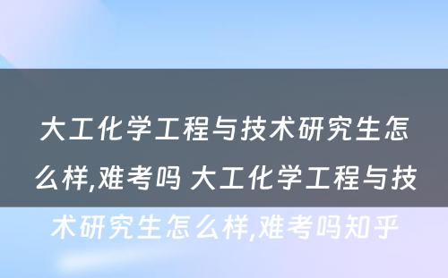 大工化学工程与技术研究生怎么样,难考吗 大工化学工程与技术研究生怎么样,难考吗知乎