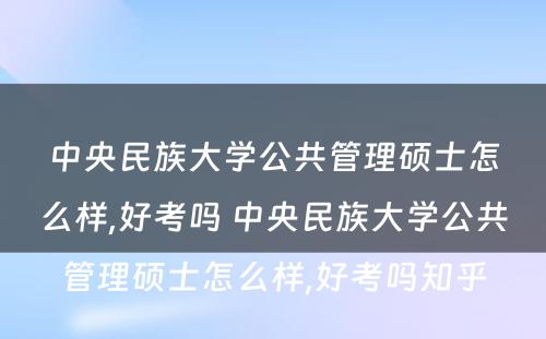 中央民族大学公共管理硕士怎么样,好考吗 中央民族大学公共管理硕士怎么样,好考吗知乎