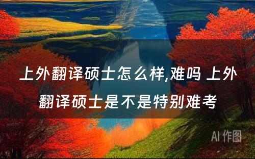 上外翻译硕士怎么样,难吗 上外翻译硕士是不是特别难考