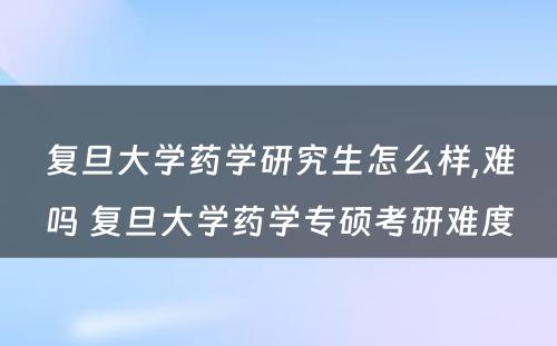 复旦大学药学研究生怎么样,难吗 复旦大学药学专硕考研难度