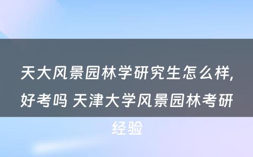 天大风景园林学研究生怎么样,好考吗 天津大学风景园林考研经验