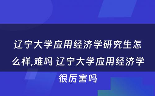 辽宁大学应用经济学研究生怎么样,难吗 辽宁大学应用经济学很厉害吗