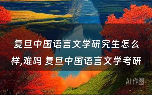 复旦中国语言文学研究生怎么样,难吗 复旦中国语言文学考研