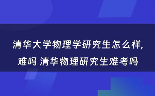 清华大学物理学研究生怎么样,难吗 清华物理研究生难考吗