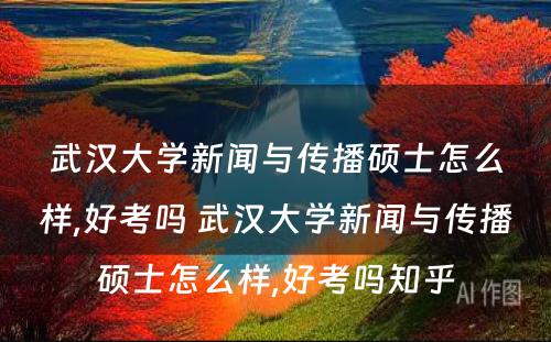 武汉大学新闻与传播硕士怎么样,好考吗 武汉大学新闻与传播硕士怎么样,好考吗知乎