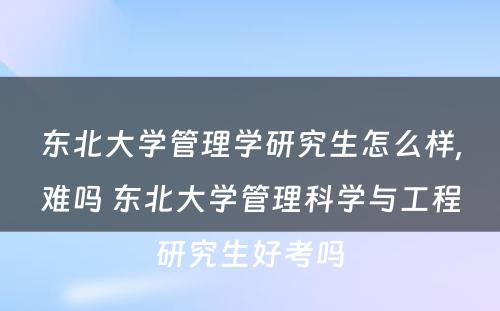 东北大学管理学研究生怎么样,难吗 东北大学管理科学与工程研究生好考吗