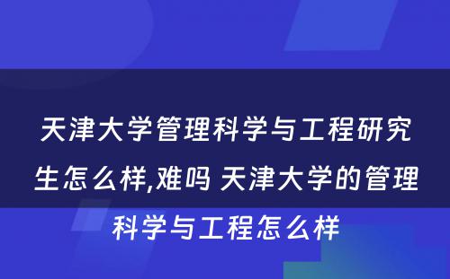 天津大学管理科学与工程研究生怎么样,难吗 天津大学的管理科学与工程怎么样