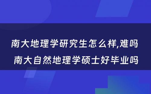 南大地理学研究生怎么样,难吗 南大自然地理学硕士好毕业吗