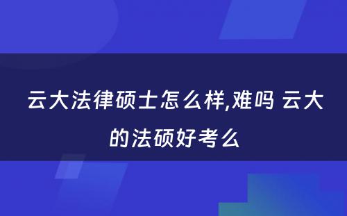 云大法律硕士怎么样,难吗 云大的法硕好考么