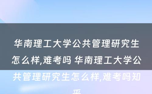 华南理工大学公共管理研究生怎么样,难考吗 华南理工大学公共管理研究生怎么样,难考吗知乎