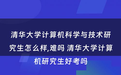 清华大学计算机科学与技术研究生怎么样,难吗 清华大学计算机研究生好考吗