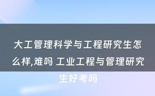 大工管理科学与工程研究生怎么样,难吗 工业工程与管理研究生好考吗