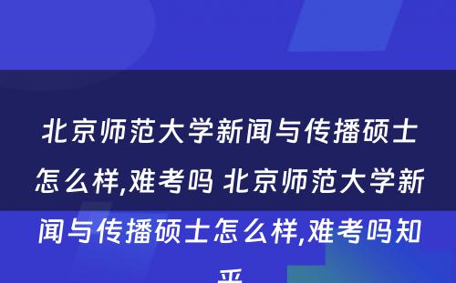 北京师范大学新闻与传播硕士怎么样,难考吗 北京师范大学新闻与传播硕士怎么样,难考吗知乎