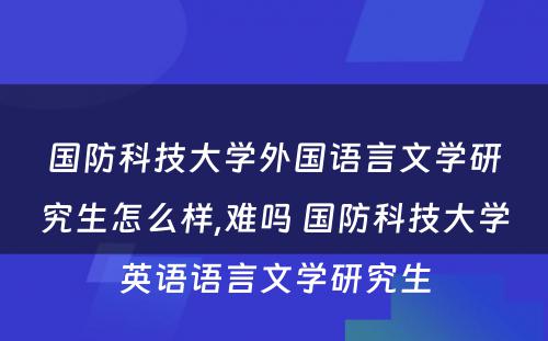 国防科技大学外国语言文学研究生怎么样,难吗 国防科技大学英语语言文学研究生